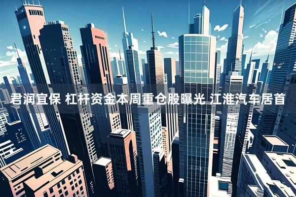 君润宜保 杠杆资金本周重仓股曝光 江淮汽车居首