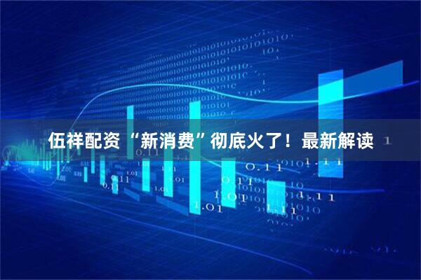 伍祥配资 “新消费”彻底火了！最新解读