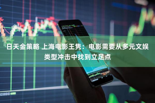 日天金策略 上海电影王隽：电影需要从多元文娱类型冲击中找到立足点