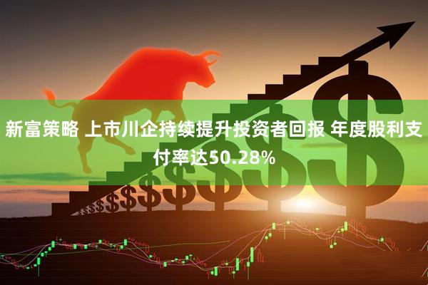 新富策略 上市川企持续提升投资者回报 年度股利支付率达50.28%