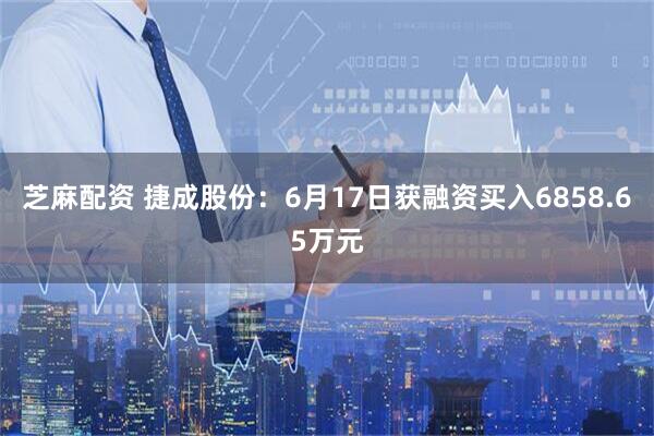 芝麻配资 捷成股份：6月17日获融资买入6858.65万元