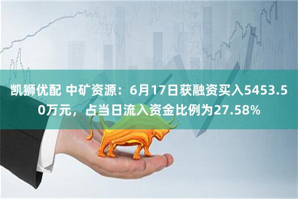 凯狮优配 中矿资源：6月17日获融资买入5453.50万元，占当日流入资金比例为27.58%