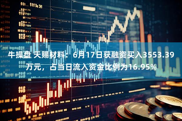牛操盘 天赐材料：6月17日获融资买入3553.39万元，占当日流入资金比例为16.95%