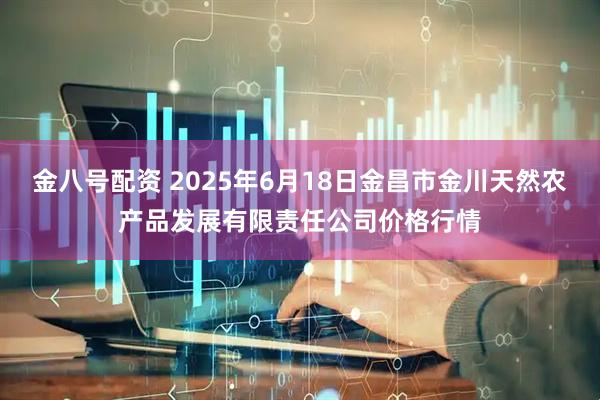 金八号配资 2025年6月18日金昌市金川天然农产品发展有限责任公司价格行情