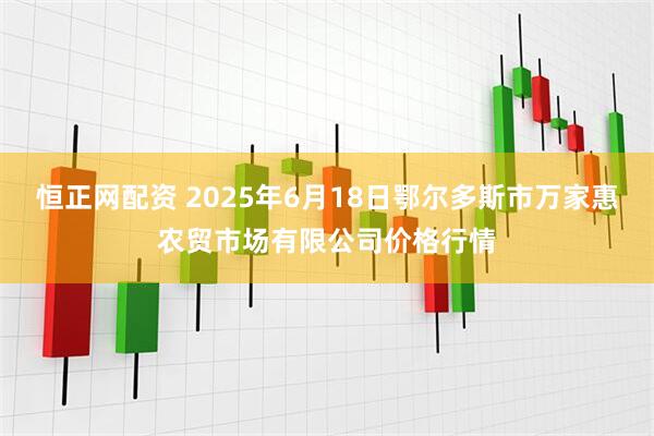 恒正网配资 2025年6月18日鄂尔多斯市万家惠农贸市场有限公司价格行情