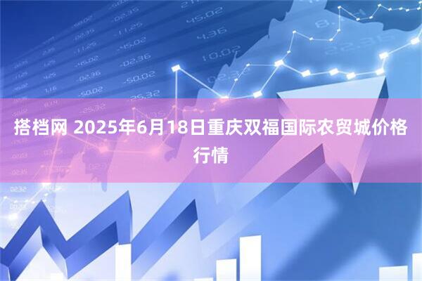 搭档网 2025年6月18日重庆双福国际农贸城价格行情