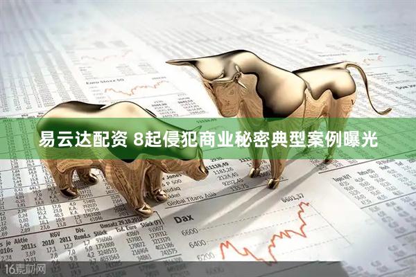 易云达配资 8起侵犯商业秘密典型案例曝光