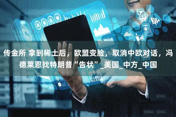 传金所 拿到稀土后，欧盟变脸，取消中欧对话，冯德莱恩找特朗普“告状”_美国_中方_中国