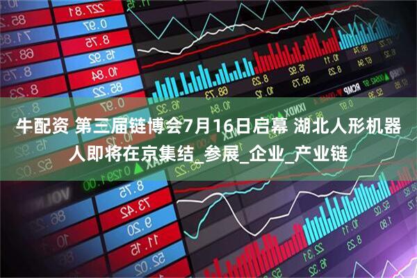 牛配资 第三届链博会7月16日启幕 湖北人形机器人即将在京集结_参展_企业_产业链