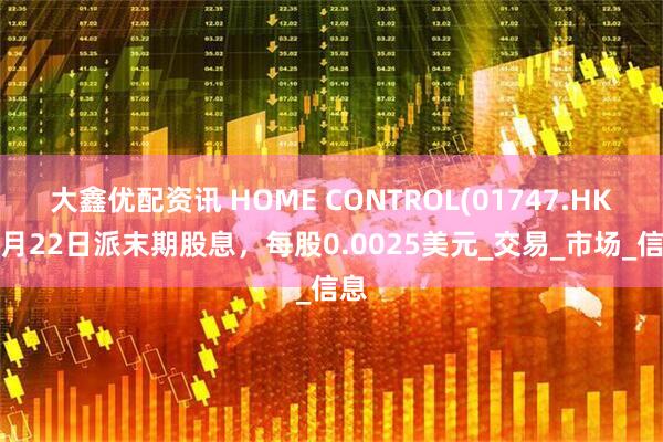 大鑫优配资讯 HOME CONTROL(01747.HK)8月22日派末期股息，每股0.0025美元_交易_市场_信息