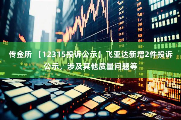 传金所 【12315投诉公示】飞亚达新增2件投诉公示，涉及其他质量问题等