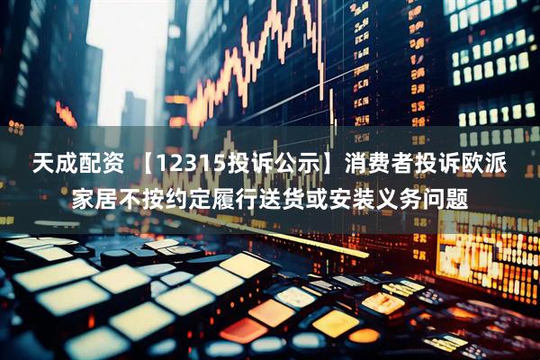 天成配资 【12315投诉公示】消费者投诉欧派家居不按约定履行送货或安装义务问题