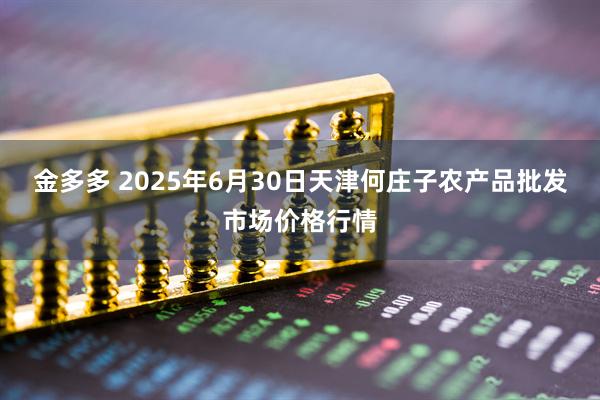 金多多 2025年6月30日天津何庄子农产品批发市场价格行情