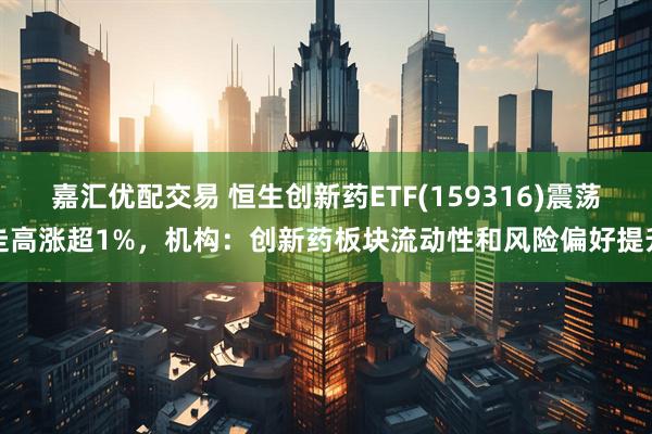 嘉汇优配交易 恒生创新药ETF(159316)震荡走高涨超1%，机构：创新药板块流动性和风险偏好提升