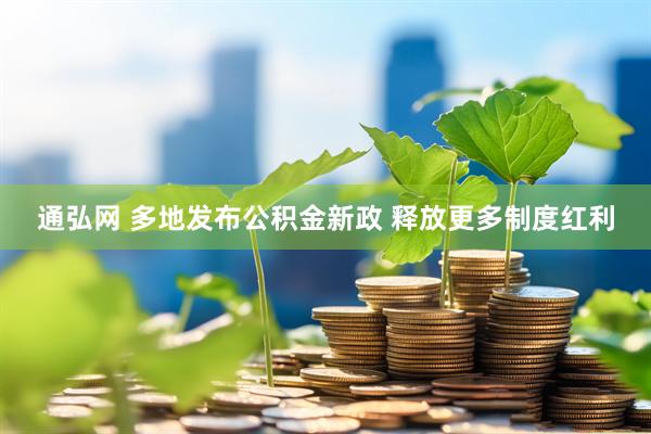 通弘网 多地发布公积金新政 释放更多制度红利