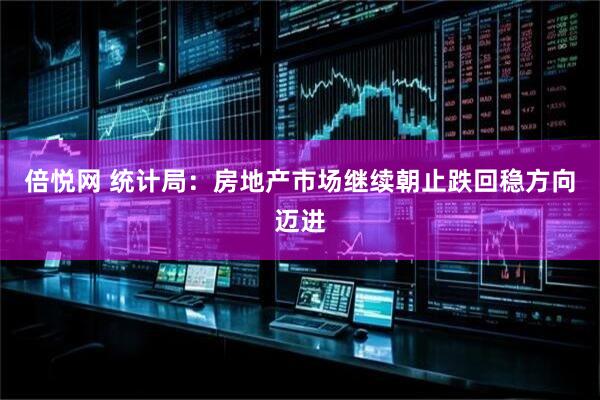 倍悦网 统计局：房地产市场继续朝止跌回稳方向迈进