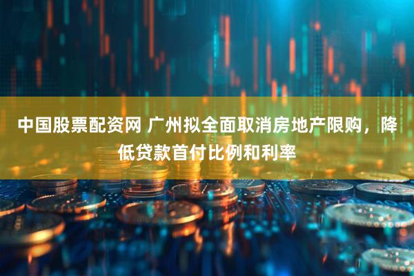 中国股票配资网 广州拟全面取消房地产限购，降低贷款首付比例和利率