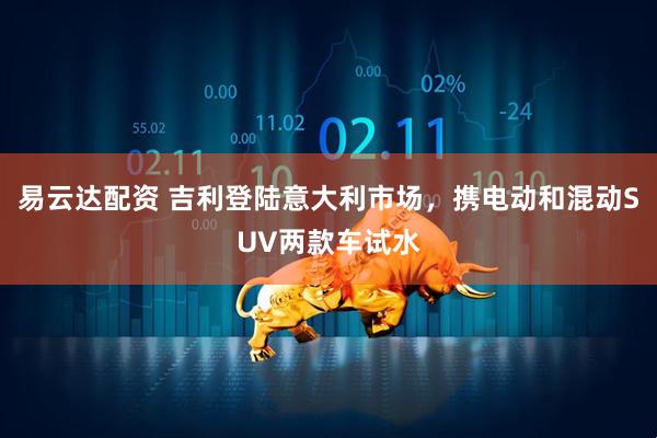 易云达配资 吉利登陆意大利市场，携电动和混动SUV两款车试水