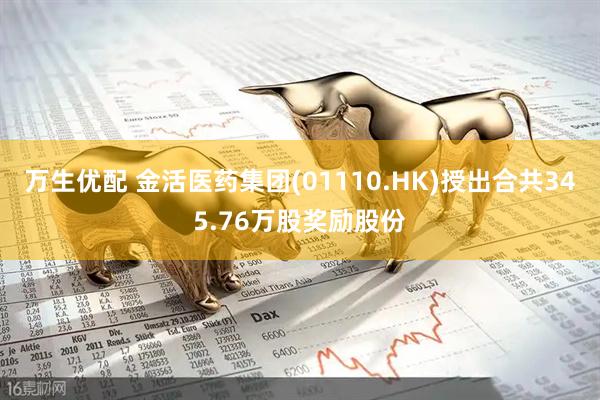 万生优配 金活医药集团(01110.HK)授出合共345.76万股奖励股份