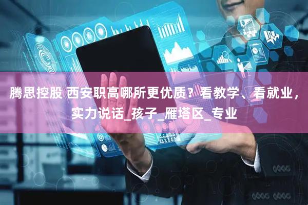 腾思控股 西安职高哪所更优质？看教学、看就业，实力说话_孩子_雁塔区_专业