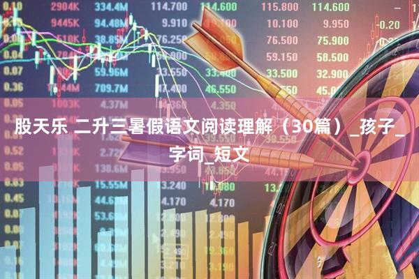 股天乐 二升三暑假语文阅读理解（30篇）_孩子_字词_短文