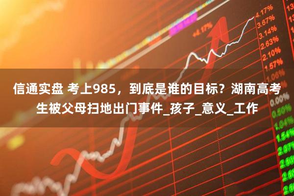 信通实盘 考上985，到底是谁的目标？湖南高考生被父母扫地出门事件_孩子_意义_工作