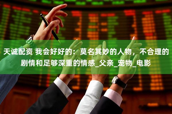 天诚配资 我会好好的：莫名其妙的人物，不合理的剧情和足够深重的情感_父亲_宠物_电影
