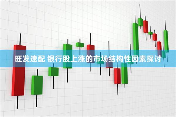 旺发速配 银行股上涨的市场结构性因素探讨