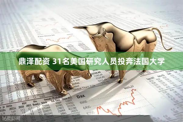 鼎泽配资 31名美国研究人员投奔法国大学