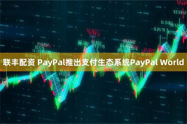 联丰配资 PayPal推出支付生态系统PayPal World