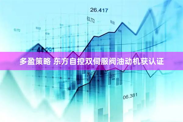 多盈策略 东方自控双伺服阀油动机获认证