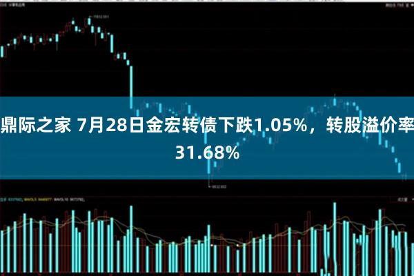 鼎际之家 7月28日金宏转债下跌1.05%，转股溢价率31.68%