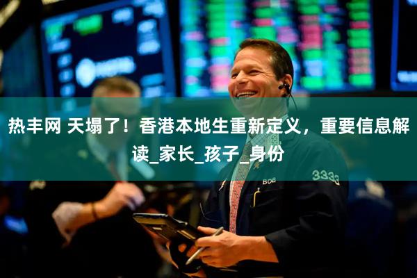 热丰网 天塌了！香港本地生重新定义，重要信息解读_家长_孩子_身份