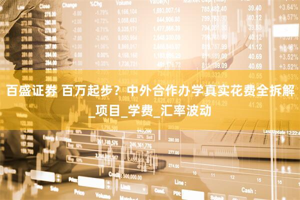 百盛证券 百万起步？中外合作办学真实花费全拆解_项目_学费_汇率波动