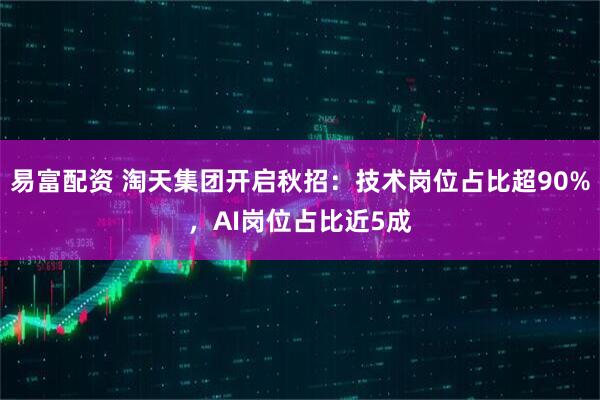易富配资 淘天集团开启秋招：技术岗位占比超90%，AI岗位占比近5成