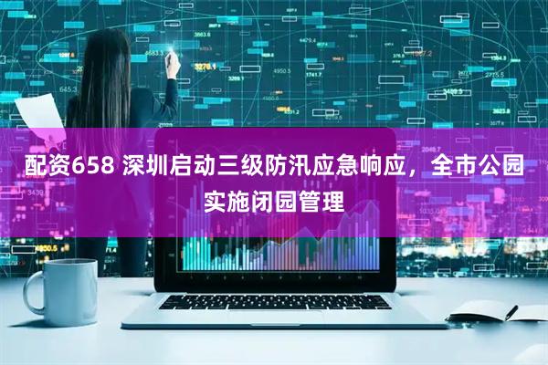 配资658 深圳启动三级防汛应急响应，全市公园实施闭园管理