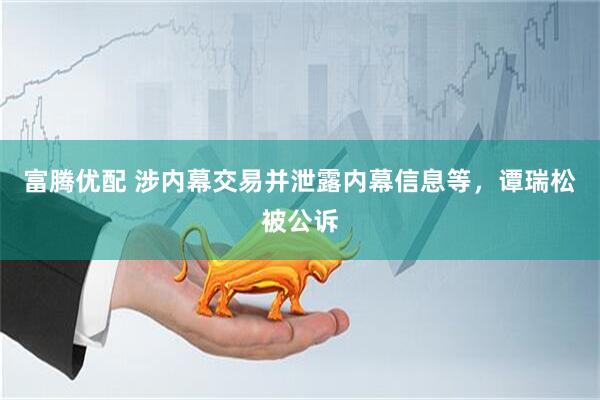 富腾优配 涉内幕交易并泄露内幕信息等，谭瑞松被公诉
