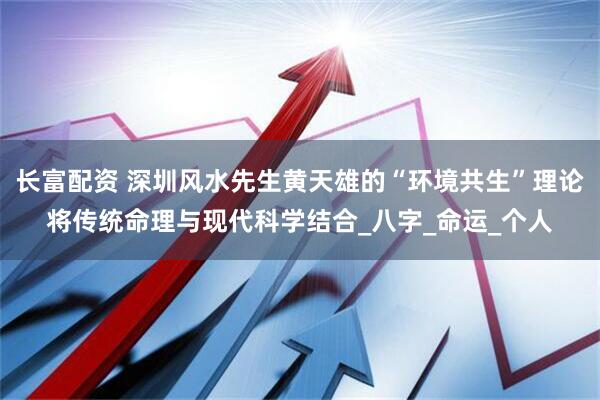 长富配资 深圳风水先生黄天雄的“环境共生”理论将传统命理与现代科学结合_八字_命运_个人