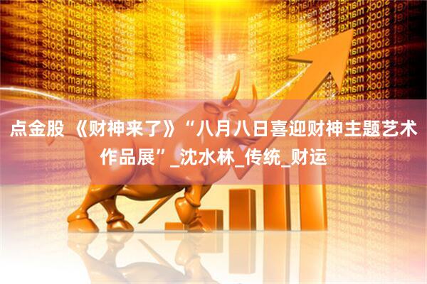 点金股 《财神来了》“八月八日喜迎财神主题艺术作品展”_沈水林_传统_财运