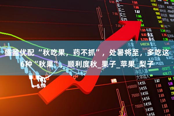 盛盈优配 “秋吃果，药不抓”，处暑将至，多吃这6种“秋果”，顺利度秋_果子_苹果_梨子