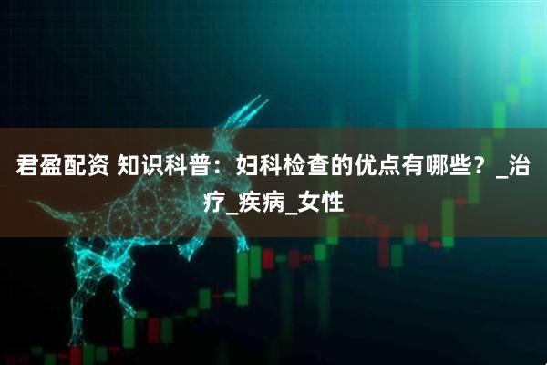 君盈配资 知识科普：妇科检查的优点有哪些？_治疗_疾病_女性