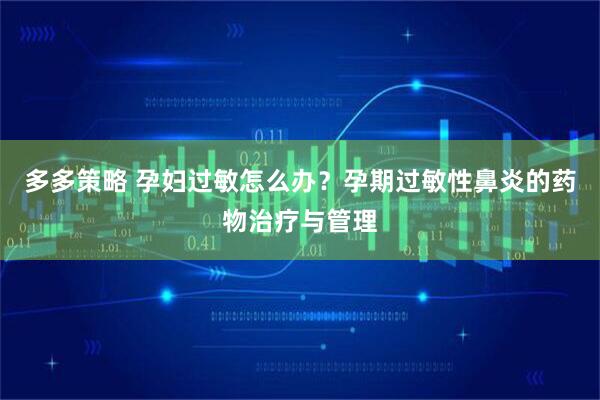 多多策略 孕妇过敏怎么办？孕期过敏性鼻炎的药物治疗与管理