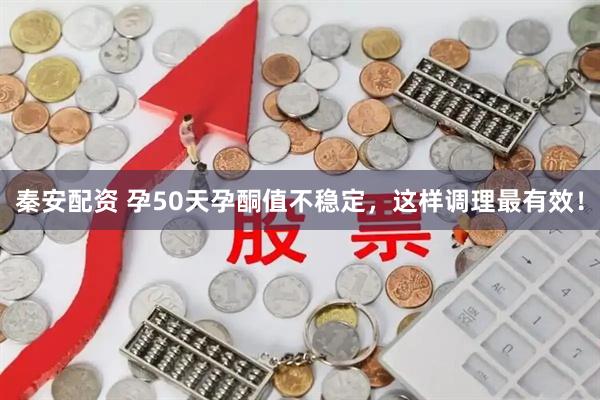 秦安配资 孕50天孕酮值不稳定，这样调理最有效！