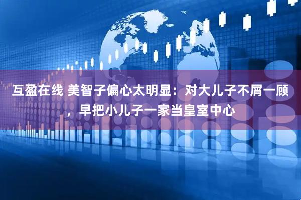 互盈在线 美智子偏心太明显：对大儿子不屑一顾，早把小儿子一家当皇室中心