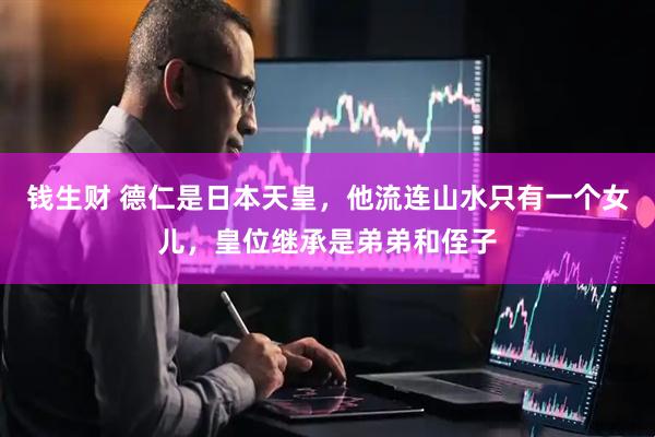 钱生财 德仁是日本天皇，他流连山水只有一个女儿，皇位继承是弟弟和侄子