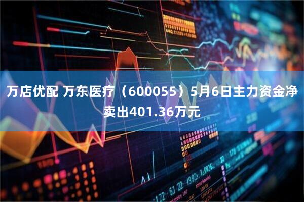 万店优配 万东医疗（600055）5月6日主力资金净卖出401.36万元