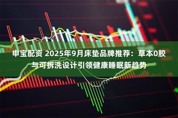 申宝配资 2025年9月床垫品牌推荐：草本0胶与可拆洗设计引领健康睡眠新趋势
