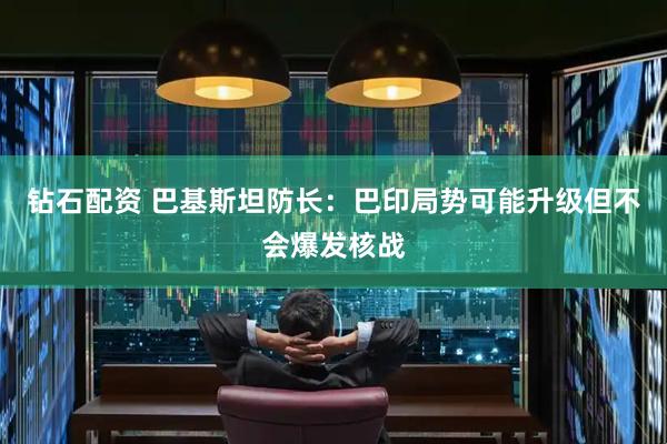 钻石配资 巴基斯坦防长：巴印局势可能升级但不会爆发核战