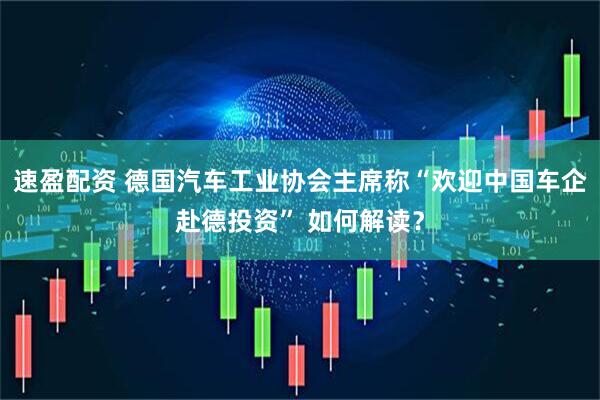 速盈配资 德国汽车工业协会主席称“欢迎中国车企赴德投资” 如何解读？