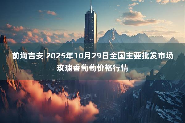 前海吉安 2025年10月29日全国主要批发市场玫瑰香葡萄价格行情